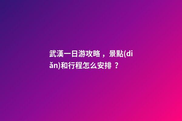 武漢一日游攻略，景點(diǎn)和行程怎么安排？